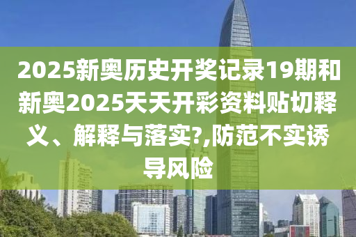 2025新奥历史开奖记录19期和新奥2025天天开彩资料贴切释义、解释与落实?,防范不实诱导风险
