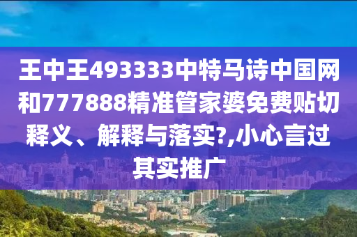王中王493333中特马诗中国网和777888精准管家婆免费贴切释义、解释与落实?,小心言过其实推广