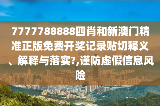 7777788888四肖和新澳门精准正版免费开奖记录贴切释义、解释与落实?,谨防虚假信息风险