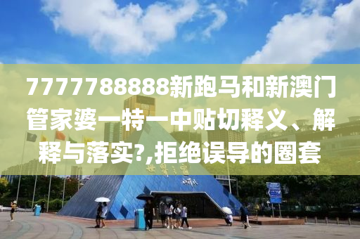 7777788888新跑马和新澳门管家婆一特一中贴切释义、解释与落实?,拒绝误导的圈套