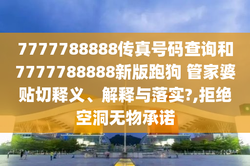 7777788888传真号码查询和7777788888新版跑狗 管家婆贴切释义、解释与落实?,拒绝空洞无物承诺