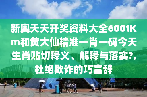 新奥天天开奖资料大全600tKm和黄大仙精准一肖一码今天生肖贴切释义、解释与落实?,杜绝欺诈的巧言辞