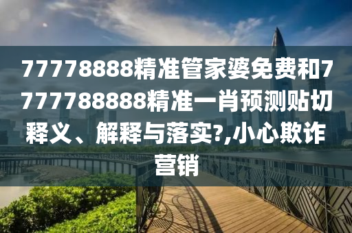 77778888精准管家婆免费和7777788888精准一肖预测贴切释义、解释与落实?,小心欺诈营销