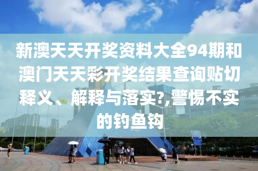 新澳天天开奖资料大全94期和澳门天天彩开奖结果查询贴切释义、解释与落实?,警惕不实的钓鱼钩
