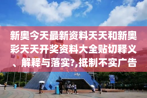 新奥今天最新资料天天和新奥彩天天开奖资料大全贴切释义、解释与落实?,抵制不实广告