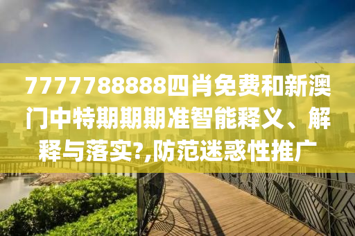 7777788888四肖免费和新澳门中特期期期准智能释义、解释与落实?,防范迷惑性推广