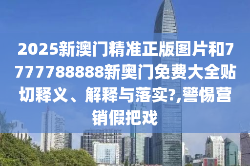 2025新澳门精准正版图片和7777788888新奥门免费大全贴切释义、解释与落实?,警惕营销假把戏