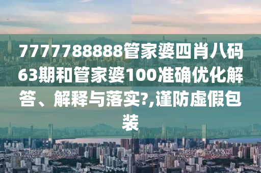7777788888管家婆四肖八码63期和管家婆100准确优化解答、解释与落实?,谨防虚假包装