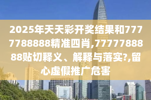 2025年天天彩开奖结果和7777788888精准四肖,7777788888贴切释义、解释与落实?,留心虚假推广危害