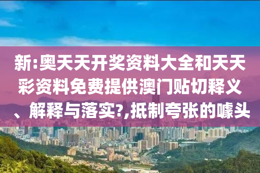 新:奥天天开奖资料大全和天天彩资料免费提供澳门贴切释义、解释与落实?,抵制夸张的噱头