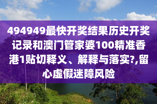 494949最快开奖结果历史开奖记录和澳门管家婆100精准香港1贴切释义、解释与落实?,留心虚假迷障风险