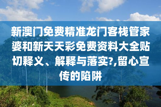 新澳门免费精准龙门客栈管家婆和新天天彩免费资料大全贴切释义、解释与落实?,留心宣传的陷阱