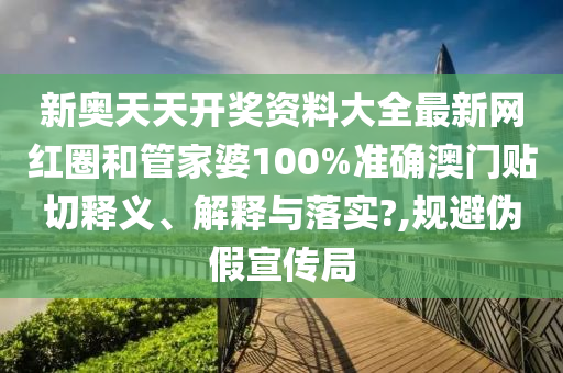 新奥天天开奖资料大全最新网红圈和管家婆100%准确澳门贴切释义、解释与落实?,规避伪假宣传局