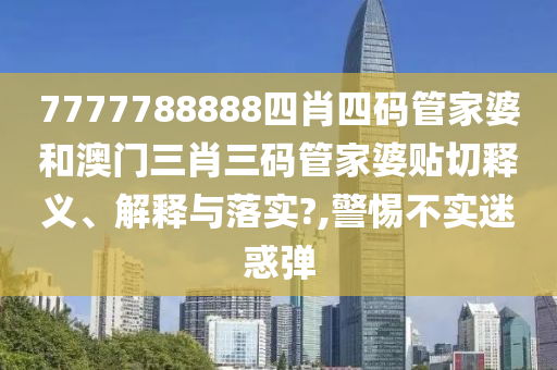 7777788888四肖四码管家婆和澳门三肖三码管家婆贴切释义、解释与落实?,警惕不实迷惑弹
