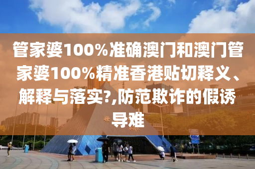 管家婆100%准确澳门和澳门管家婆100%精准香港贴切释义、解释与落实?,防范欺诈的假诱导难
