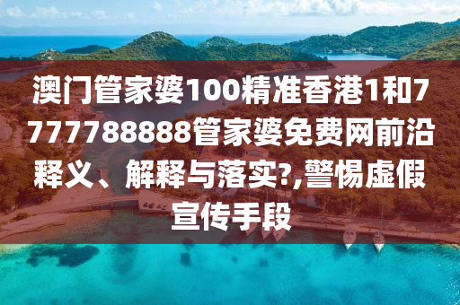 澳门管家婆100精准香港1和7777788888管家婆免费网前沿释义、解释与落实?,警惕虚假宣传手段