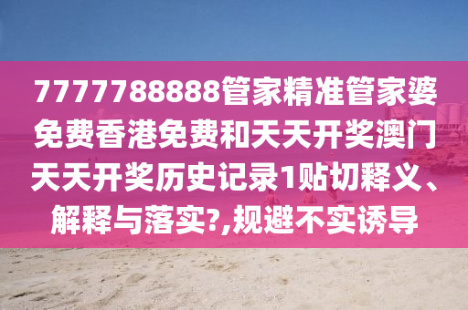 7777788888管家精准管家婆免费香港免费和天天开奖澳门天天开奖历史记录1贴切释义、解释与落实?,规避不实诱导