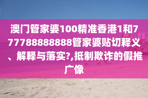 澳门管家婆100精准香港1和777788888888管家婆贴切释义、解释与落实?,抵制欺诈的假推广像