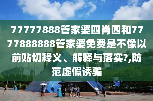 77777888管家婆四肖四和7777888888管家婆免费是不像以前贴切释义、解释与落实?,防范虚假诱骗
