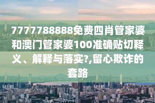 7777788888免费四肖管家婆和澳门管家婆100准确贴切释义、解释与落实?,留心欺诈的套路