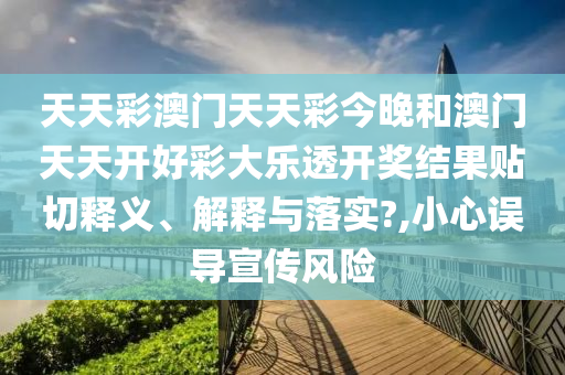 天天彩澳门天天彩今晚和澳门天天开好彩大乐透开奖结果贴切释义、解释与落实?,小心误导宣传风险