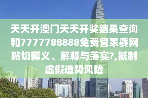 天天开澳门天天开奖结果查询和7777788888免费管家婆网贴切释义、解释与落实?,抵制虚假造势风险