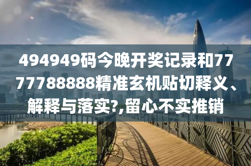 494949码今晚开奖记录和7777788888精准玄机贴切释义、解释与落实?,留心不实推销