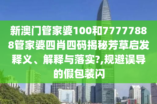 新澳门管家婆100和77777888管家婆四肖四码揭秘芳草启发释义、解释与落实?,规避误导的假包装闪