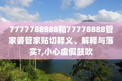 7777788888和77778888管家婆管家贴切释义、解释与落实?,小心虚假鼓吹