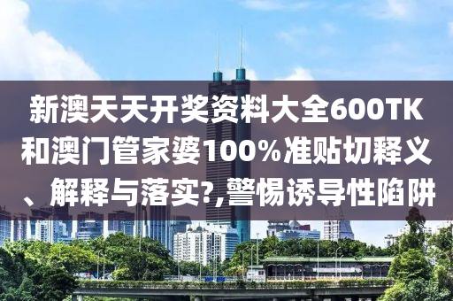 新澳天天开奖资料大全600TK和澳门管家婆100%准贴切释义、解释与落实?,警惕诱导性陷阱