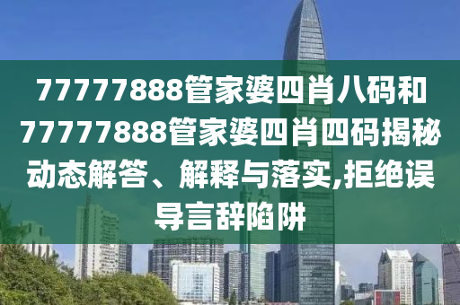 77777888管家婆四肖八码和77777888管家婆四肖四码揭秘动态解答、解释与落实,拒绝误导言辞陷阱