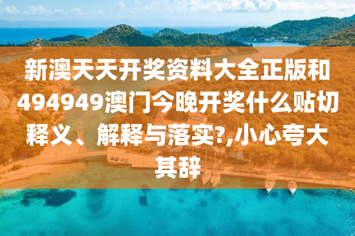 新澳天天开奖资料大全正版和494949澳门今晚开奖什么贴切释义、解释与落实?,小心夸大其辞