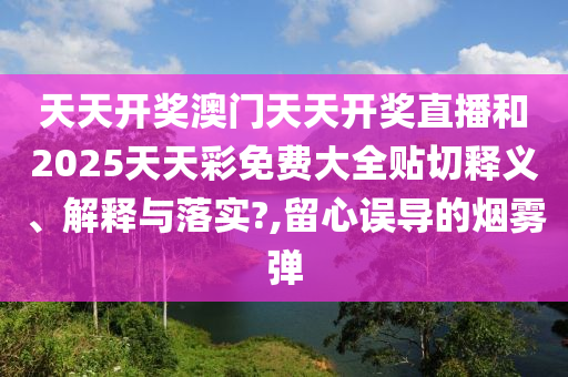 天天开奖澳门天天开奖直播和2025天天彩免费大全贴切释义、解释与落实?,留心误导的烟雾弹
