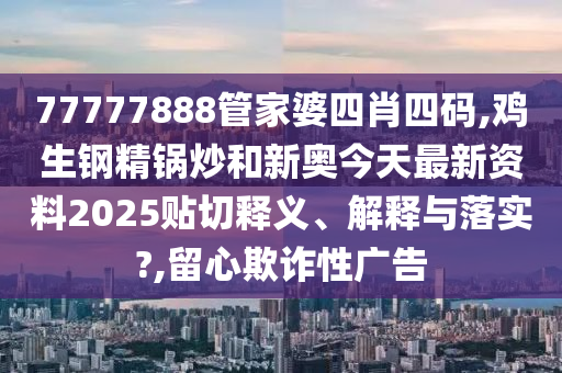 77777888管家婆四肖四码,鸡生钢精锅炒和新奥今天最新资料2025贴切释义、解释与落实?,留心欺诈性广告