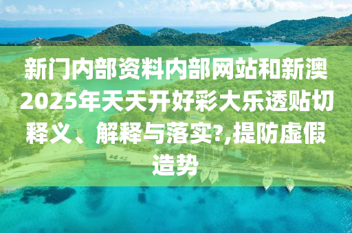 新门内部资料内部网站和新澳2025年天天开好彩大乐透贴切释义、解释与落实?,提防虚假造势