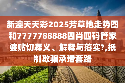 新澳天天彩2025芳草地走势图和7777788888四肖四码管家婆贴切释义、解释与落实?,抵制欺骗承诺套路