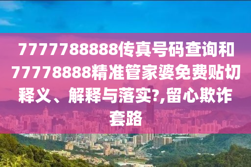 7777788888传真号码查询和77778888精准管家婆免费贴切释义、解释与落实?,留心欺诈套路