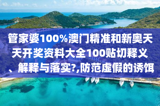 管家婆100%澳门精准和新奥天天开奖资料大全100贴切释义、解释与落实?,防范虚假的诱饵