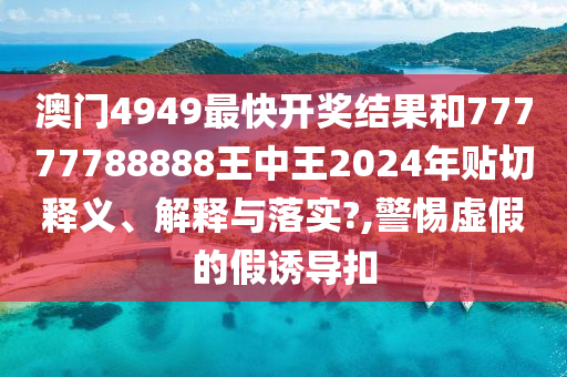 澳门4949最快开奖结果和77777788888王中王2024年贴切释义、解释与落实?,警惕虚假的假诱导扣