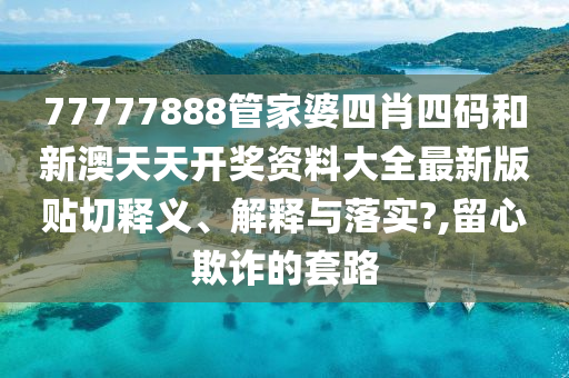 77777888管家婆四肖四码和新澳天天开奖资料大全最新版贴切释义、解释与落实?,留心欺诈的套路