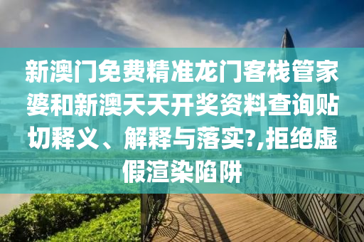 新澳门免费精准龙门客栈管家婆和新澳天天开奖资料查询贴切释义、解释与落实?,拒绝虚假渲染陷阱