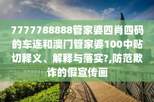7777788888管家婆四肖四码的车连和澳门管家婆100中贴切释义、解释与落实?,防范欺诈的假宣传画
