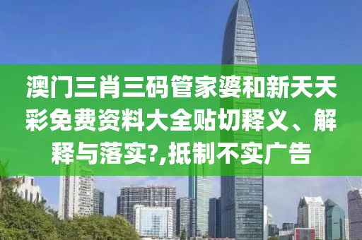 澳门三肖三码管家婆和新天天彩免费资料大全贴切释义、解释与落实?,抵制不实广告