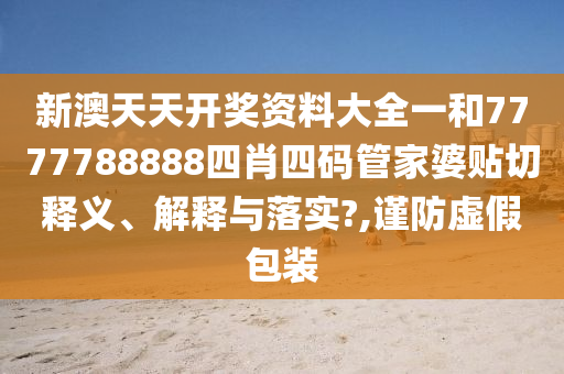 新澳天天开奖资料大全一和7777788888四肖四码管家婆贴切释义、解释与落实?,谨防虚假包装