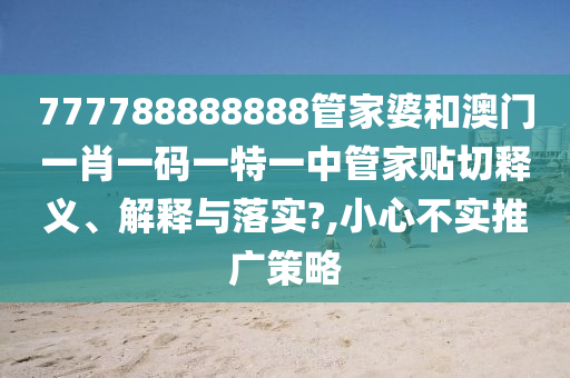777788888888管家婆和澳门一肖一码一特一中管家贴切释义、解释与落实?,小心不实推广策略