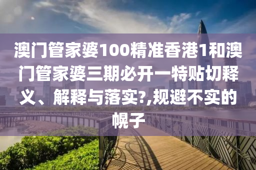 澳门管家婆100精准香港1和澳门管家婆三期必开一特贴切释义、解释与落实?,规避不实的幌子
