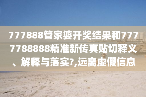 777888管家婆开奖结果和7777788888精准新传真贴切释义、解释与落实?,远离虚假信息