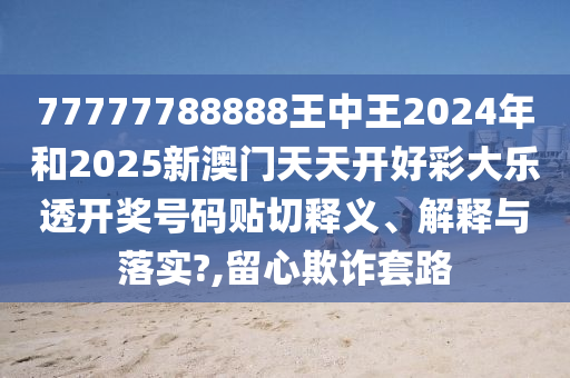 77777788888王中王2024年和2025新澳门天天开好彩大乐透开奖号码贴切释义、解释与落实?,留心欺诈套路