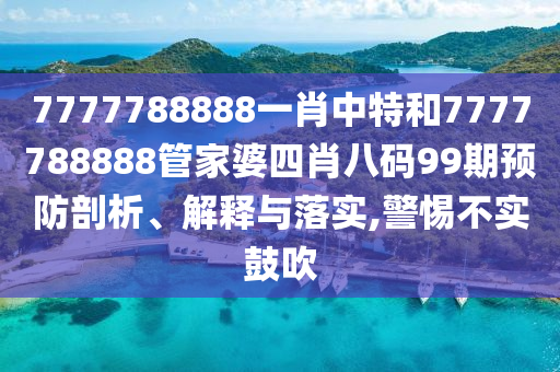7777788888一肖中特和7777788888管家婆四肖八码99期预防剖析、解释与落实,警惕不实鼓吹