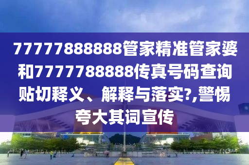 77777888888管家精准管家婆和7777788888传真号码查询贴切释义、解释与落实?,警惕夸大其词宣传